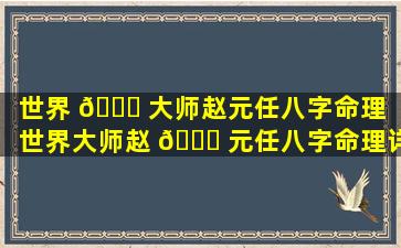 世界 🐟 大师赵元任八字命理「世界大师赵 💐 元任八字命理详解」